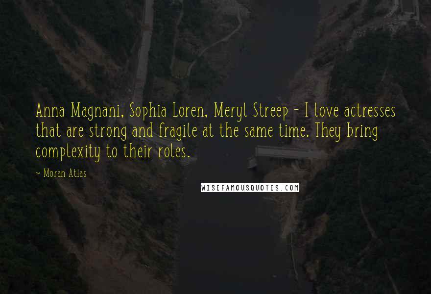 Moran Atias Quotes: Anna Magnani, Sophia Loren, Meryl Streep - I love actresses that are strong and fragile at the same time. They bring complexity to their roles.