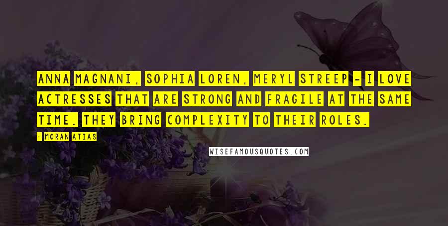 Moran Atias Quotes: Anna Magnani, Sophia Loren, Meryl Streep - I love actresses that are strong and fragile at the same time. They bring complexity to their roles.