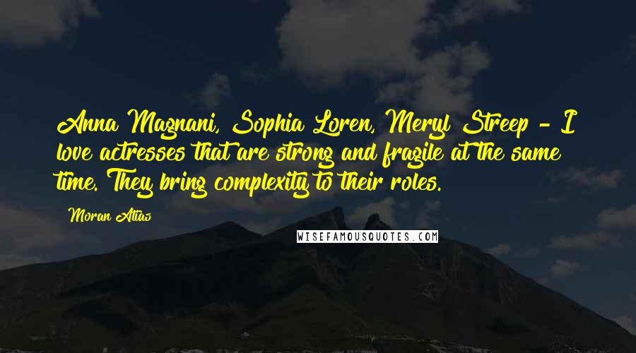 Moran Atias Quotes: Anna Magnani, Sophia Loren, Meryl Streep - I love actresses that are strong and fragile at the same time. They bring complexity to their roles.