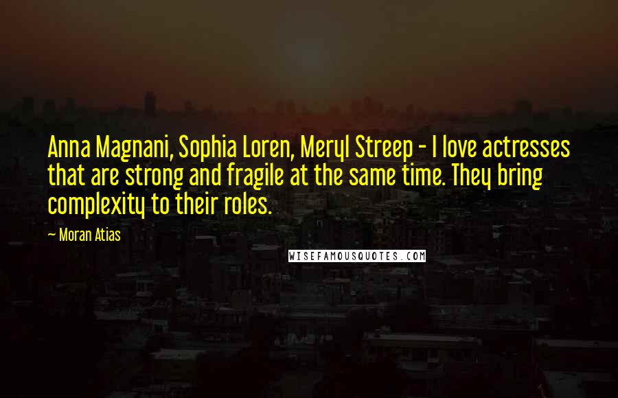 Moran Atias Quotes: Anna Magnani, Sophia Loren, Meryl Streep - I love actresses that are strong and fragile at the same time. They bring complexity to their roles.
