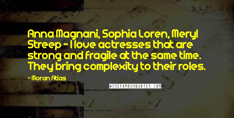 Moran Atias Quotes: Anna Magnani, Sophia Loren, Meryl Streep - I love actresses that are strong and fragile at the same time. They bring complexity to their roles.