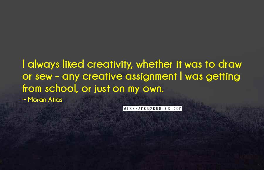 Moran Atias Quotes: I always liked creativity, whether it was to draw or sew - any creative assignment I was getting from school, or just on my own.