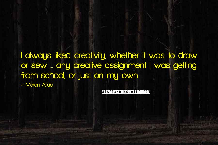 Moran Atias Quotes: I always liked creativity, whether it was to draw or sew - any creative assignment I was getting from school, or just on my own.