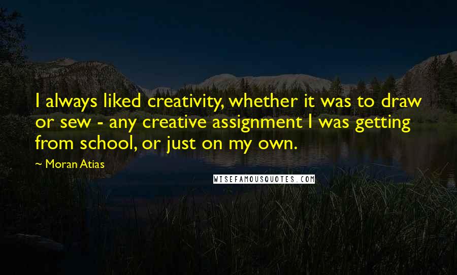 Moran Atias Quotes: I always liked creativity, whether it was to draw or sew - any creative assignment I was getting from school, or just on my own.