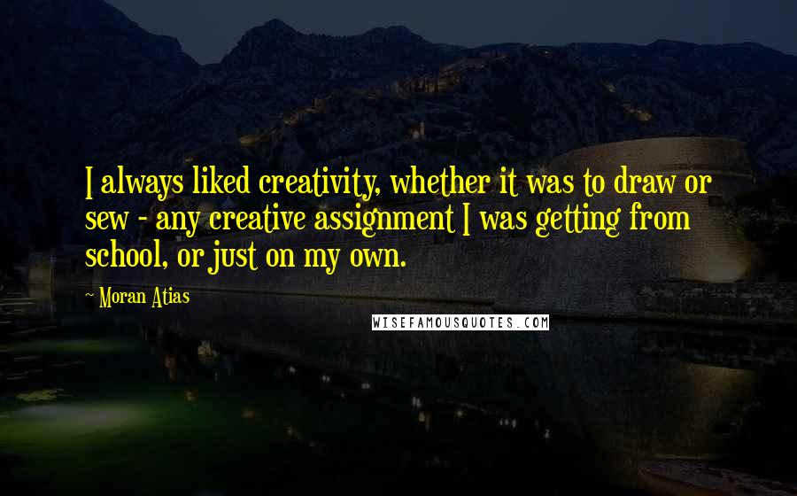 Moran Atias Quotes: I always liked creativity, whether it was to draw or sew - any creative assignment I was getting from school, or just on my own.