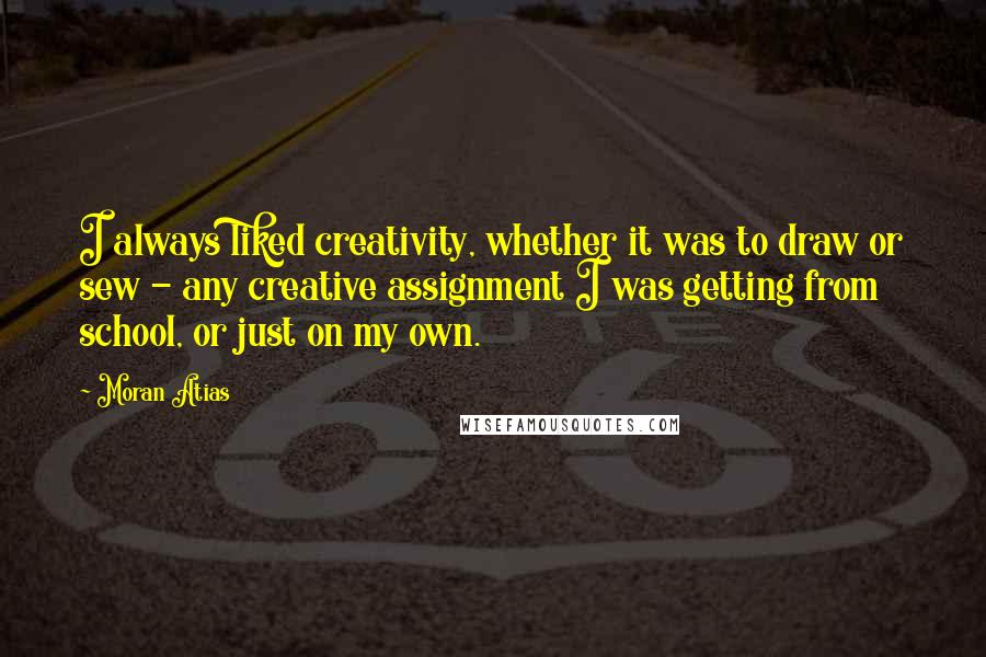 Moran Atias Quotes: I always liked creativity, whether it was to draw or sew - any creative assignment I was getting from school, or just on my own.