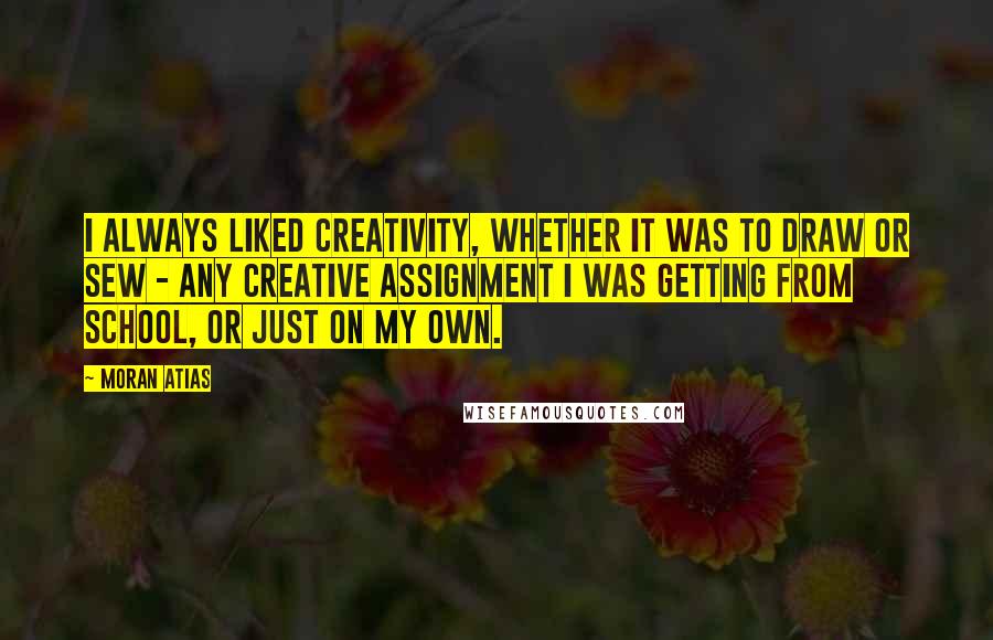 Moran Atias Quotes: I always liked creativity, whether it was to draw or sew - any creative assignment I was getting from school, or just on my own.