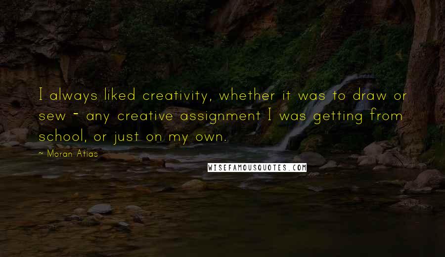 Moran Atias Quotes: I always liked creativity, whether it was to draw or sew - any creative assignment I was getting from school, or just on my own.