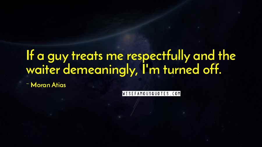 Moran Atias Quotes: If a guy treats me respectfully and the waiter demeaningly, I'm turned off.