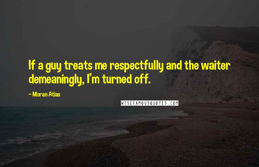 Moran Atias Quotes: If a guy treats me respectfully and the waiter demeaningly, I'm turned off.