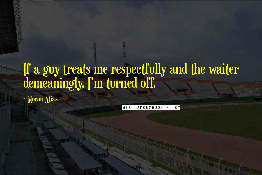 Moran Atias Quotes: If a guy treats me respectfully and the waiter demeaningly, I'm turned off.