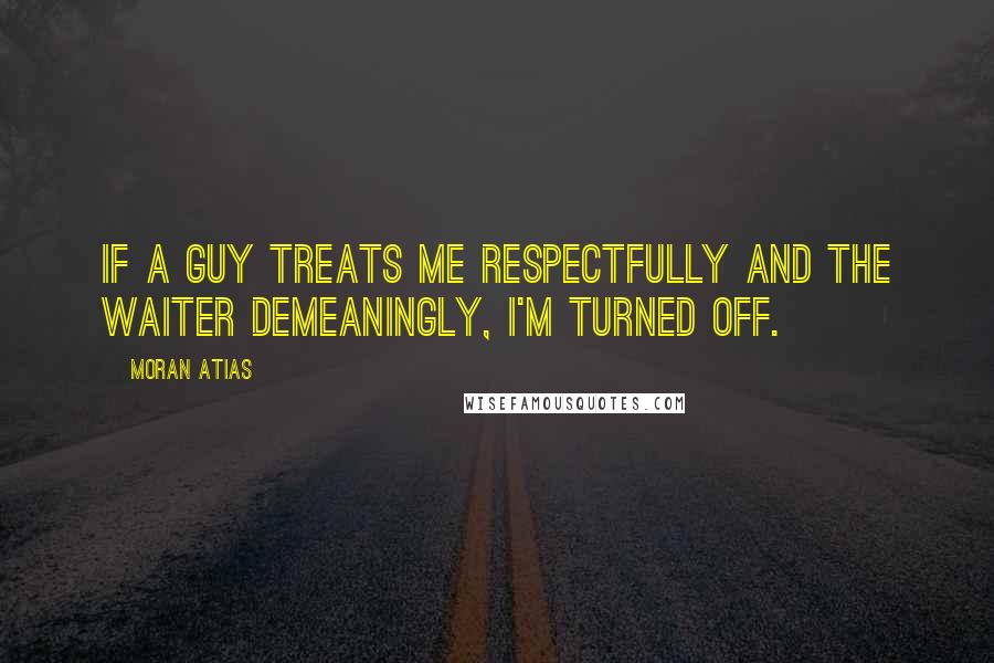 Moran Atias Quotes: If a guy treats me respectfully and the waiter demeaningly, I'm turned off.