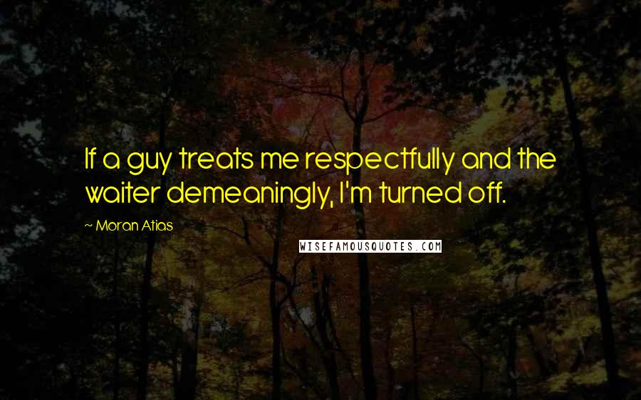Moran Atias Quotes: If a guy treats me respectfully and the waiter demeaningly, I'm turned off.