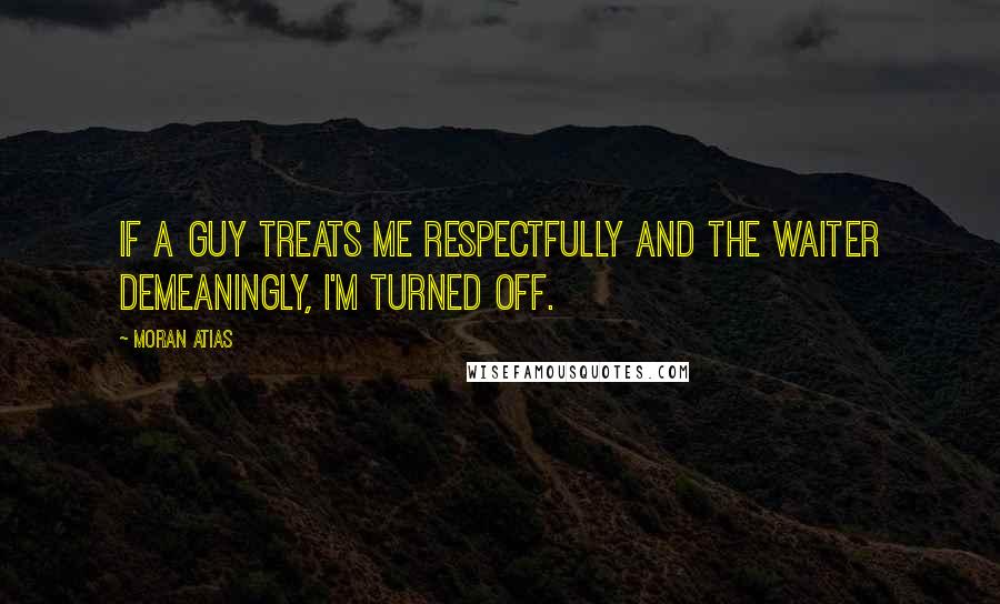 Moran Atias Quotes: If a guy treats me respectfully and the waiter demeaningly, I'm turned off.