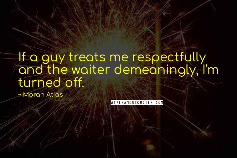 Moran Atias Quotes: If a guy treats me respectfully and the waiter demeaningly, I'm turned off.