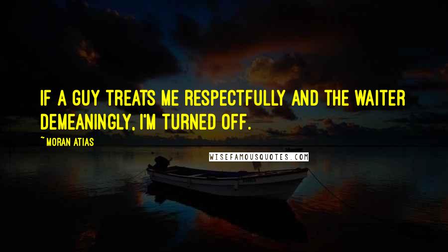 Moran Atias Quotes: If a guy treats me respectfully and the waiter demeaningly, I'm turned off.
