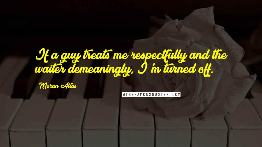 Moran Atias Quotes: If a guy treats me respectfully and the waiter demeaningly, I'm turned off.