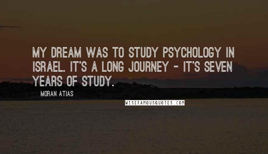 Moran Atias Quotes: My dream was to study psychology in Israel. It's a long journey - it's seven years of study.