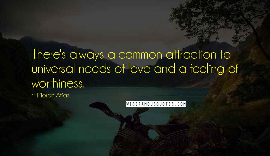 Moran Atias Quotes: There's always a common attraction to universal needs of love and a feeling of worthiness.