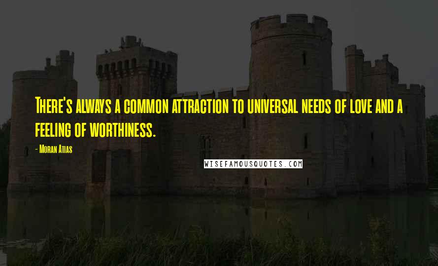 Moran Atias Quotes: There's always a common attraction to universal needs of love and a feeling of worthiness.