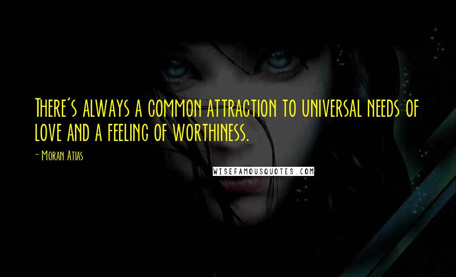 Moran Atias Quotes: There's always a common attraction to universal needs of love and a feeling of worthiness.