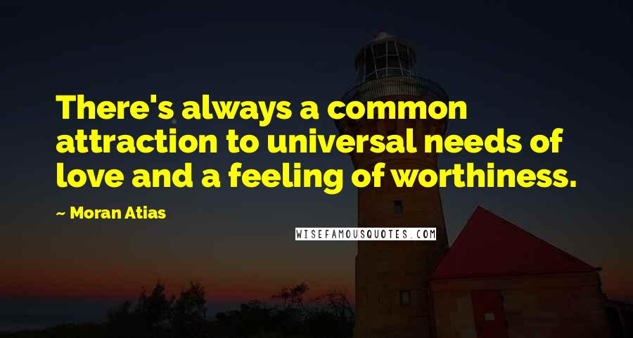 Moran Atias Quotes: There's always a common attraction to universal needs of love and a feeling of worthiness.