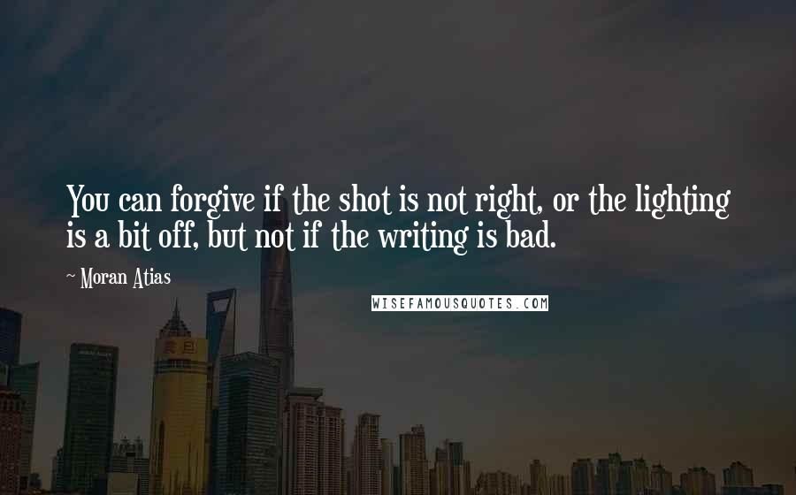 Moran Atias Quotes: You can forgive if the shot is not right, or the lighting is a bit off, but not if the writing is bad.