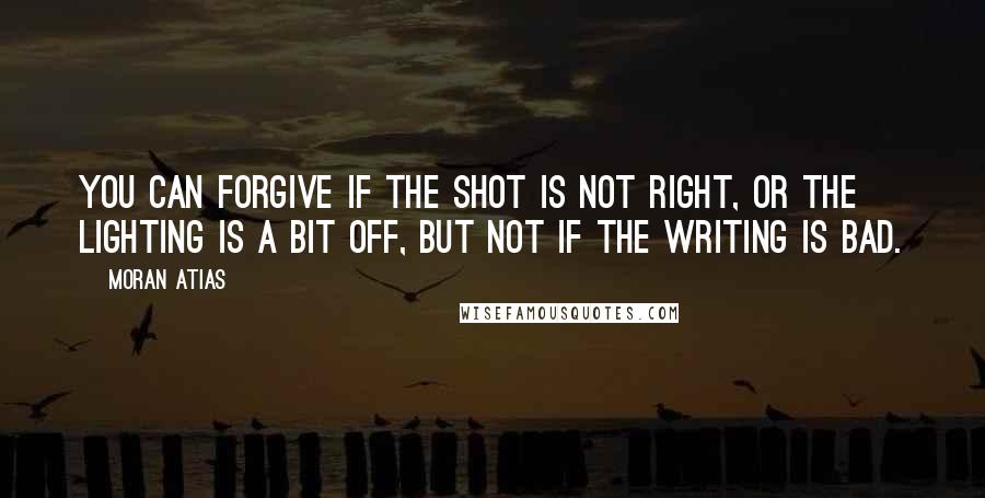 Moran Atias Quotes: You can forgive if the shot is not right, or the lighting is a bit off, but not if the writing is bad.