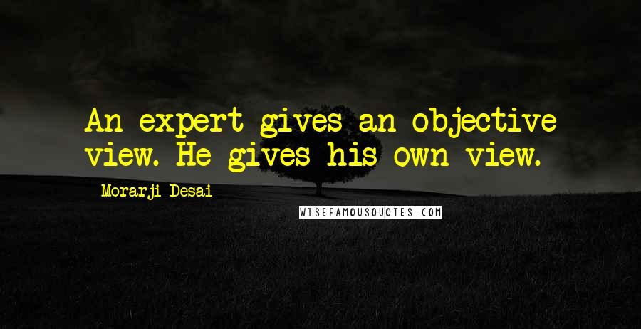Morarji Desai Quotes: An expert gives an objective view. He gives his own view.