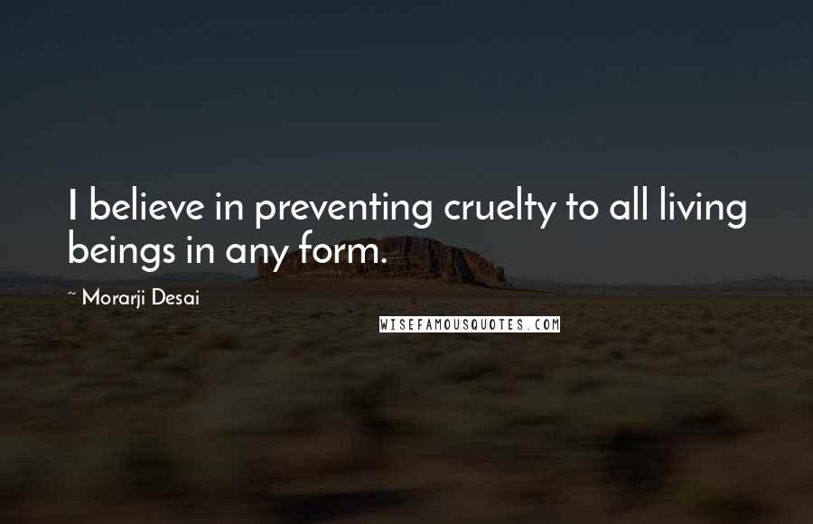 Morarji Desai Quotes: I believe in preventing cruelty to all living beings in any form.