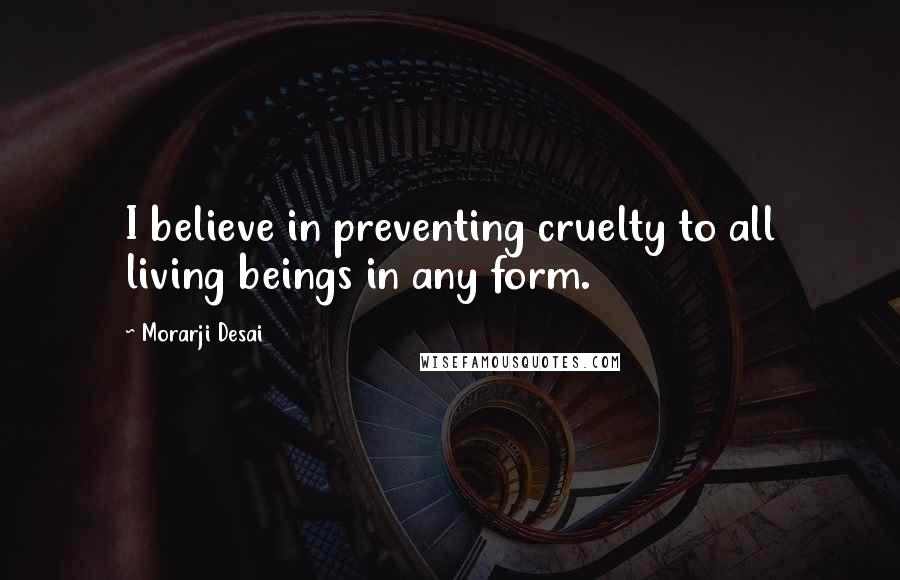 Morarji Desai Quotes: I believe in preventing cruelty to all living beings in any form.