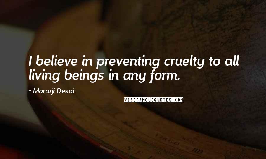 Morarji Desai Quotes: I believe in preventing cruelty to all living beings in any form.