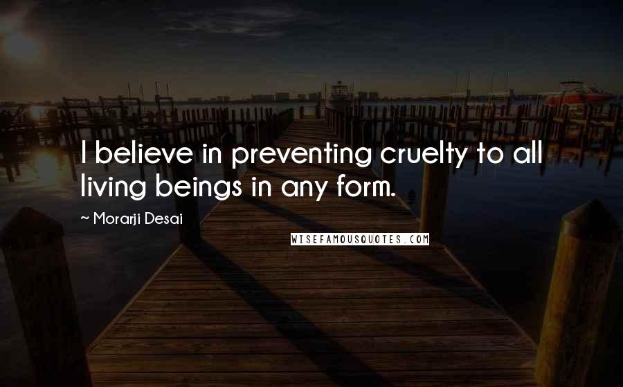 Morarji Desai Quotes: I believe in preventing cruelty to all living beings in any form.