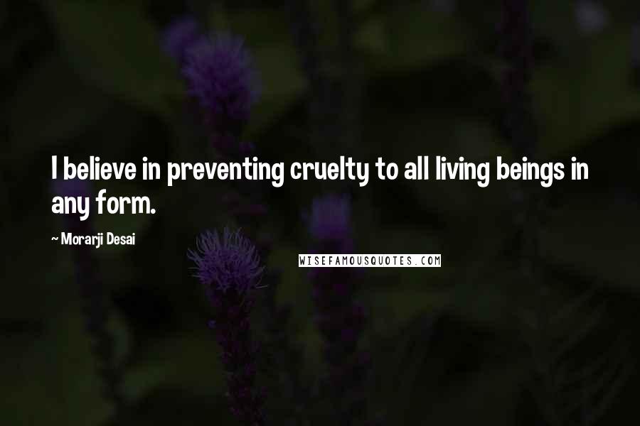 Morarji Desai Quotes: I believe in preventing cruelty to all living beings in any form.