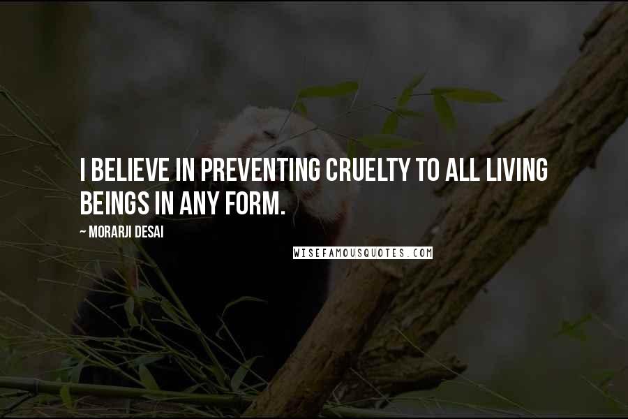 Morarji Desai Quotes: I believe in preventing cruelty to all living beings in any form.