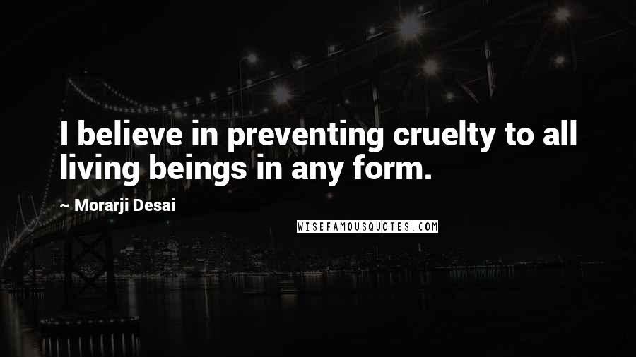 Morarji Desai Quotes: I believe in preventing cruelty to all living beings in any form.