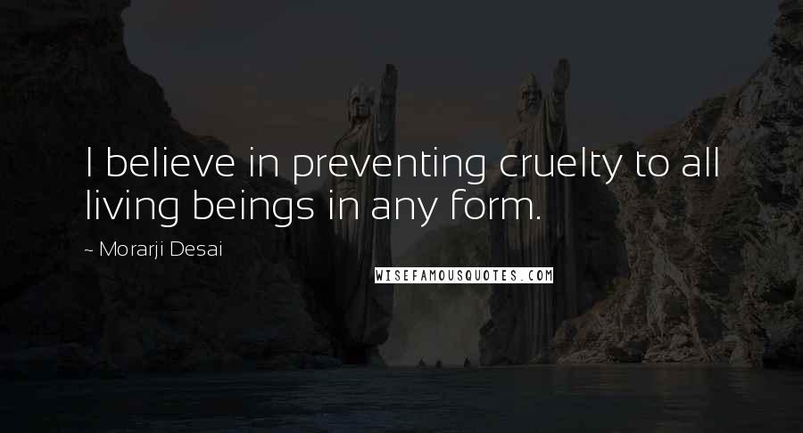 Morarji Desai Quotes: I believe in preventing cruelty to all living beings in any form.
