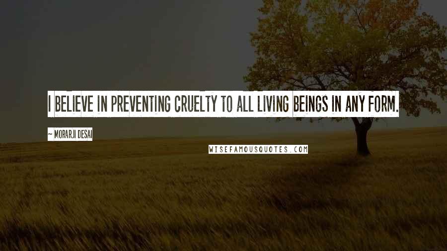 Morarji Desai Quotes: I believe in preventing cruelty to all living beings in any form.