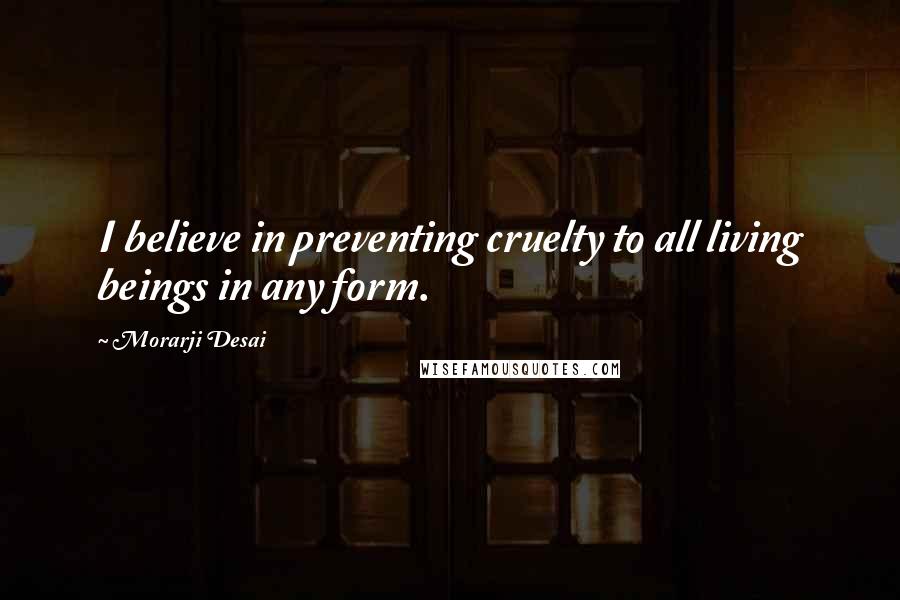 Morarji Desai Quotes: I believe in preventing cruelty to all living beings in any form.