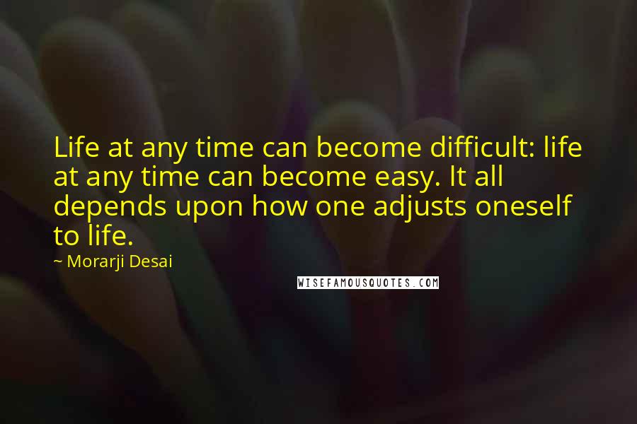 Morarji Desai Quotes: Life at any time can become difficult: life at any time can become easy. It all depends upon how one adjusts oneself to life.