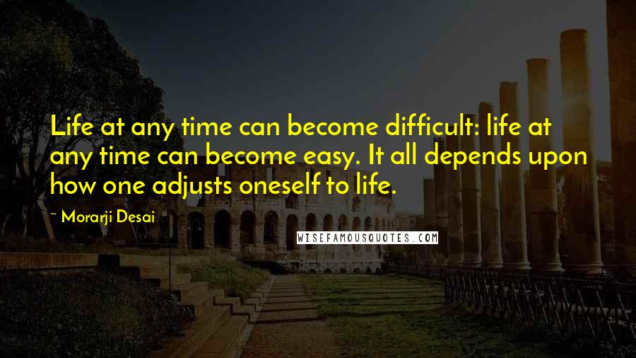 Morarji Desai Quotes: Life at any time can become difficult: life at any time can become easy. It all depends upon how one adjusts oneself to life.