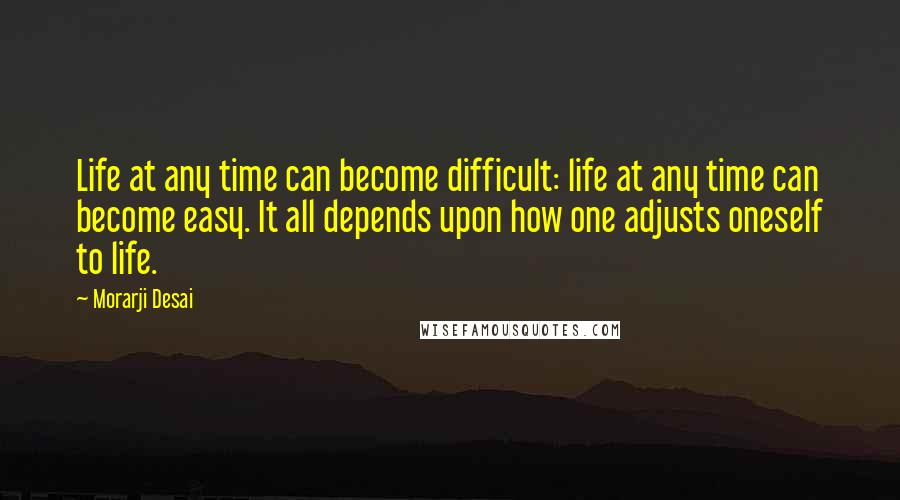 Morarji Desai Quotes: Life at any time can become difficult: life at any time can become easy. It all depends upon how one adjusts oneself to life.