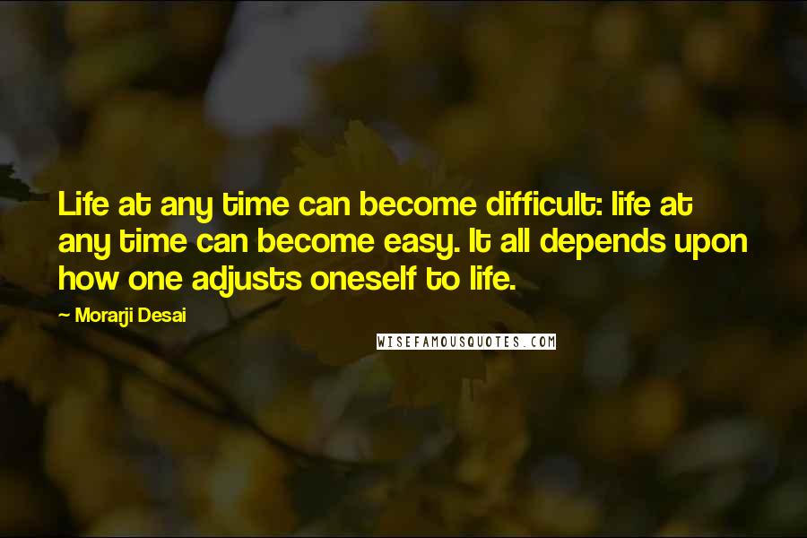Morarji Desai Quotes: Life at any time can become difficult: life at any time can become easy. It all depends upon how one adjusts oneself to life.
