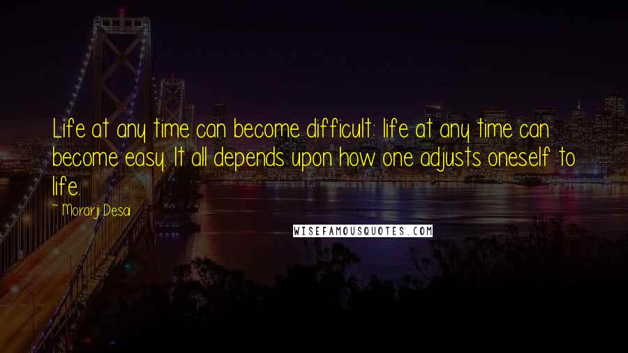 Morarji Desai Quotes: Life at any time can become difficult: life at any time can become easy. It all depends upon how one adjusts oneself to life.