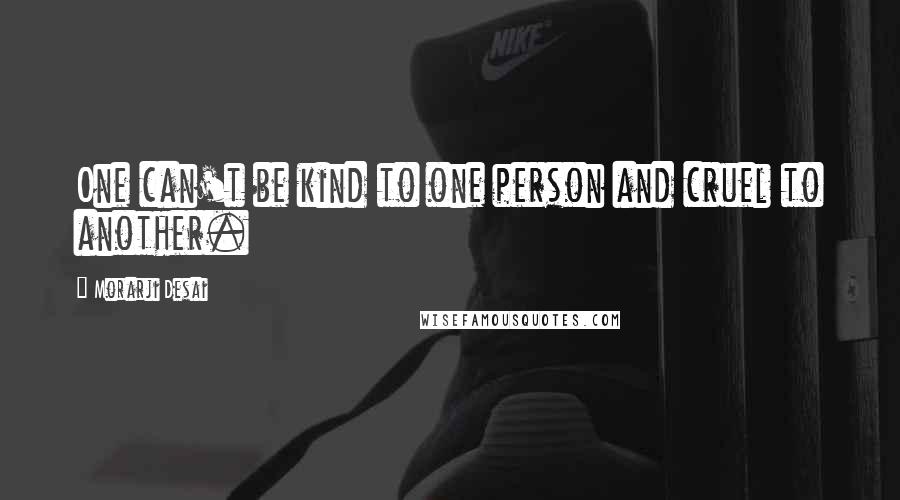 Morarji Desai Quotes: One can't be kind to one person and cruel to another.