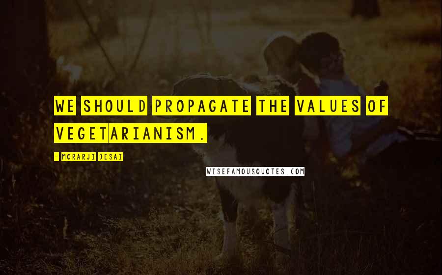Morarji Desai Quotes: We should propagate the values of vegetarianism.