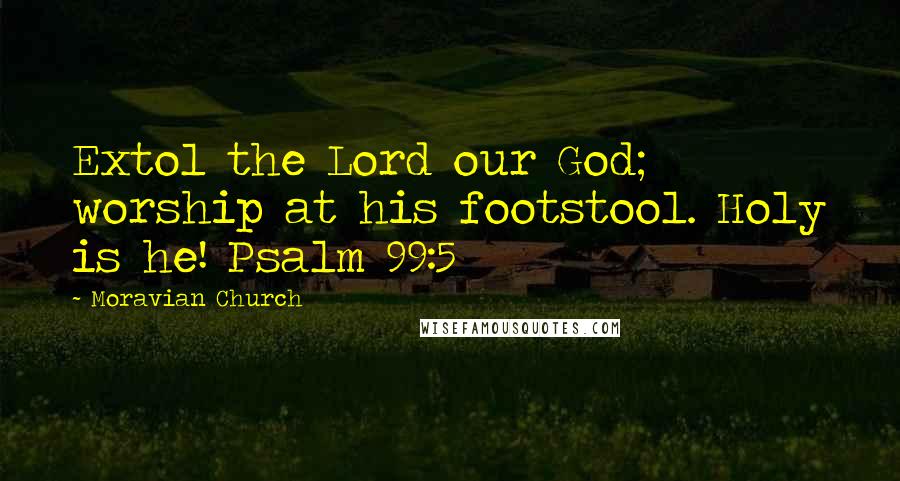 Moravian Church Quotes: Extol the Lord our God; worship at his footstool. Holy is he! Psalm 99:5