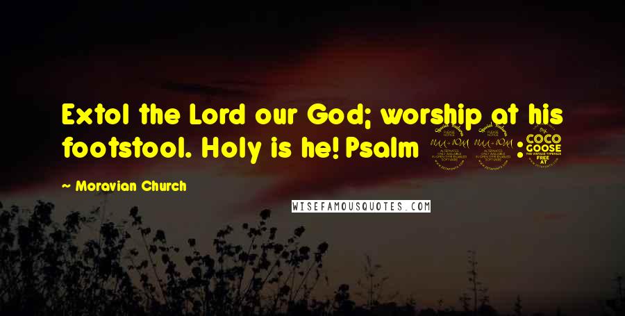 Moravian Church Quotes: Extol the Lord our God; worship at his footstool. Holy is he! Psalm 99:5