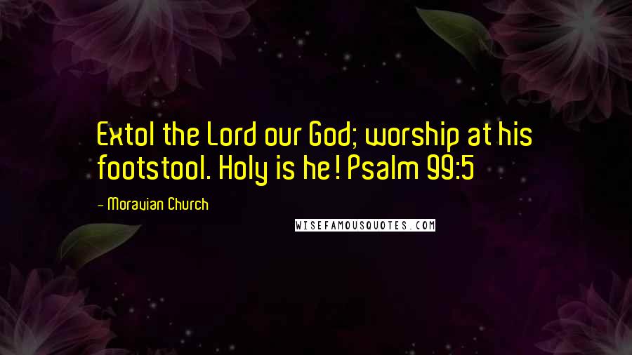 Moravian Church Quotes: Extol the Lord our God; worship at his footstool. Holy is he! Psalm 99:5