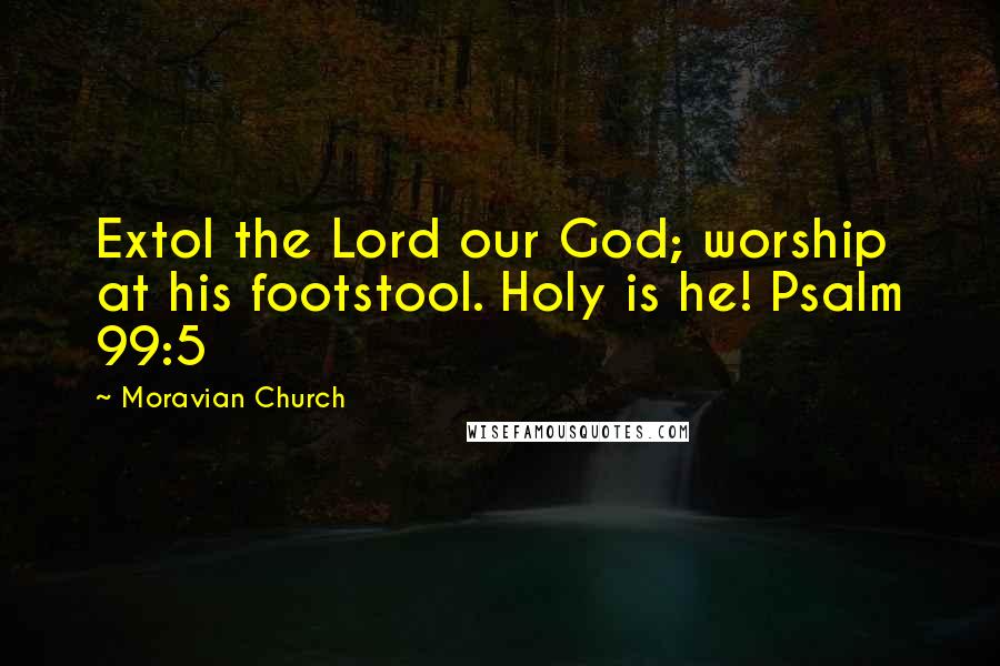 Moravian Church Quotes: Extol the Lord our God; worship at his footstool. Holy is he! Psalm 99:5